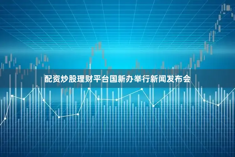 配资炒股理财平台国新办举行新闻发布会