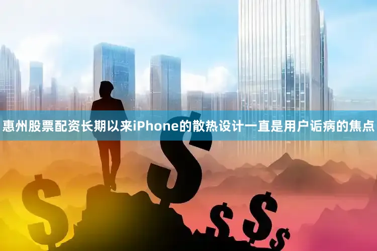 惠州股票配资长期以来iPhone的散热设计一直是用户诟病的焦点