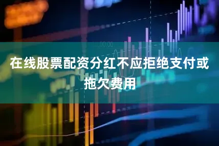 在线股票配资分红不应拒绝支付或拖欠费用