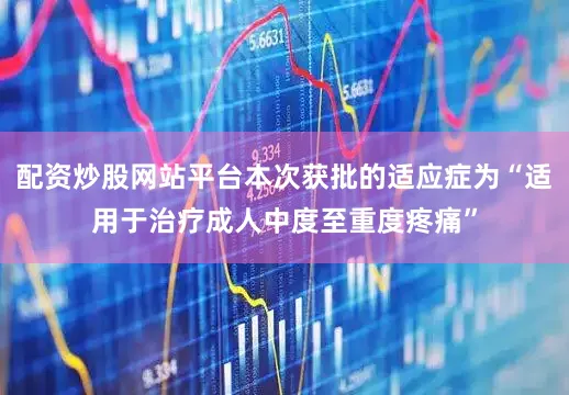 配资炒股网站平台本次获批的适应症为“适用于治疗成人中度至重度疼痛”