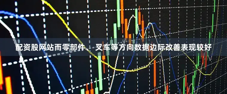 配资股网站而零部件、 叉车等方向数据边际改善表现较好