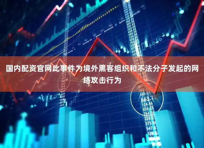 国内配资官网此事件为境外黑客组织和不法分子发起的网络攻击行为