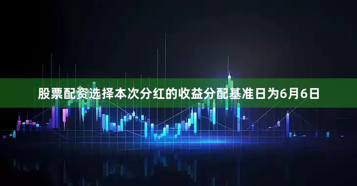 股票配资选择本次分红的收益分配基准日为6月6日
