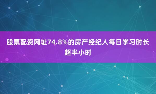 股票配资网址74.8%的房产经纪人每日学习时长超半小时