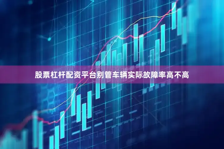 股票杠杆配资平台别管车辆实际故障率高不高