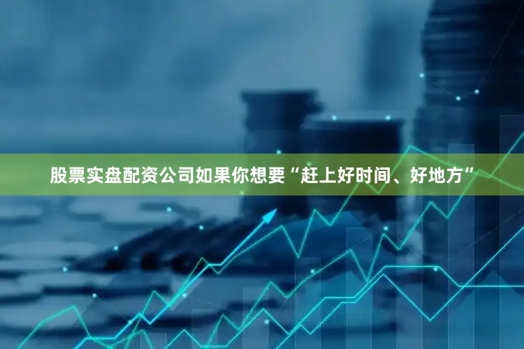 股票实盘配资公司如果你想要“赶上好时间、好地方”
