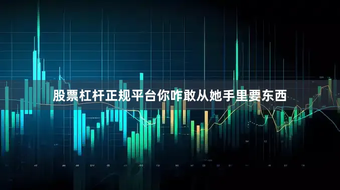 股票杠杆正规平台你咋敢从她手里要东西