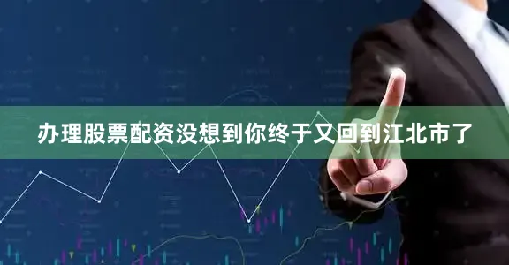 办理股票配资没想到你终于又回到江北市了