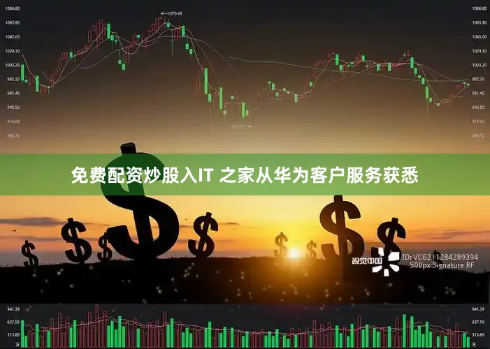 免费配资炒股入IT 之家从华为客户服务获悉