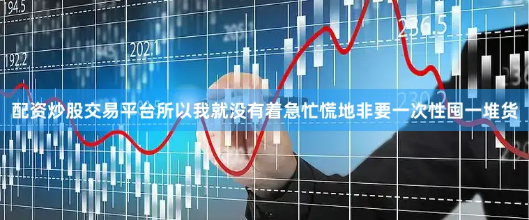配资炒股交易平台所以我就没有着急忙慌地非要一次性囤一堆货