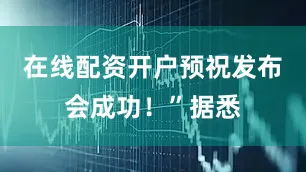 在线配资开户预祝发布会成功！”据悉