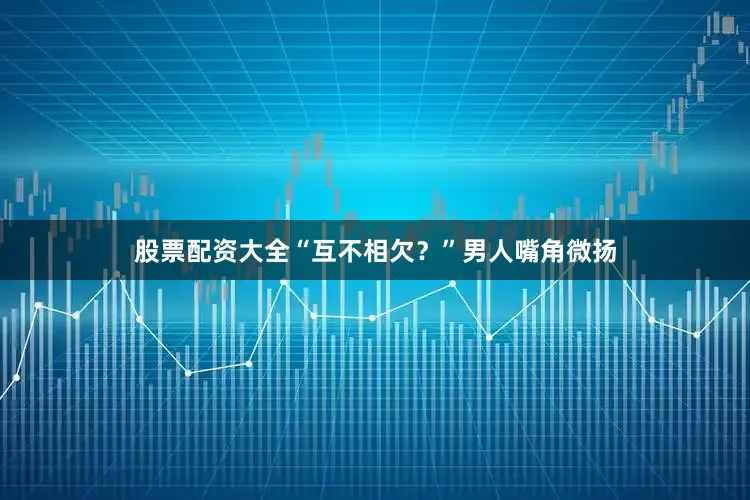 股票配资大全“互不相欠？”男人嘴角微扬