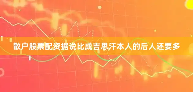 散户股票配资据说比成吉思汗本人的后人还要多