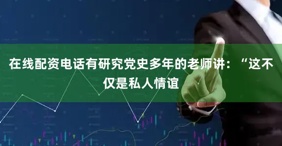 在线配资电话有研究党史多年的老师讲：“这不仅是私人情谊
