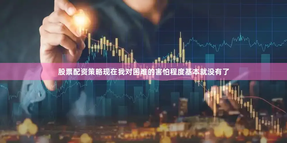 股票配资策略现在我对困难的害怕程度基本就没有了
