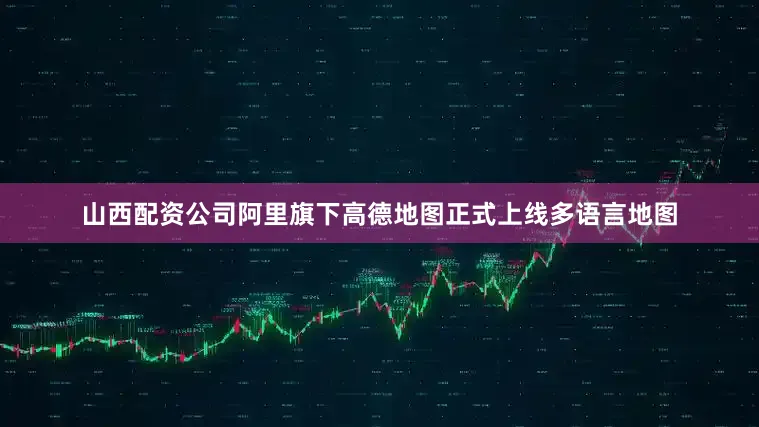 山西配资公司阿里旗下高德地图正式上线多语言地图