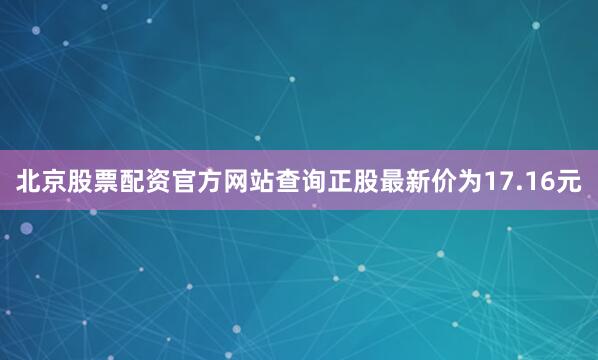北京股票配资官方网站查询正股最新价为17.16元