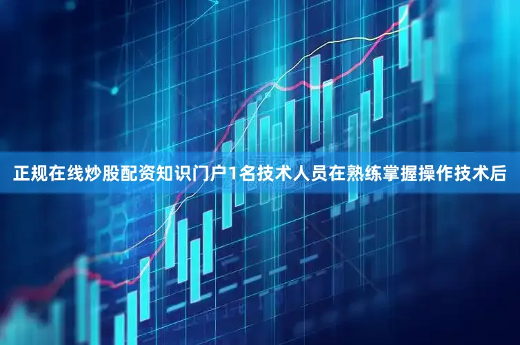 正规在线炒股配资知识门户1名技术人员在熟练掌握操作技术后