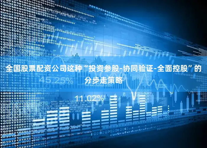全国股票配资公司这种“投资参股-协同验证-全面控股”的分步走策略