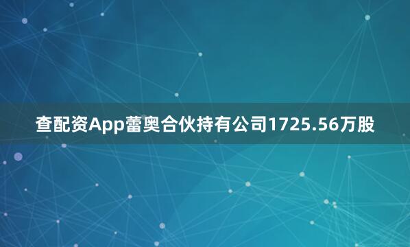 查配资App蕾奥合伙持有公司1725.56万股