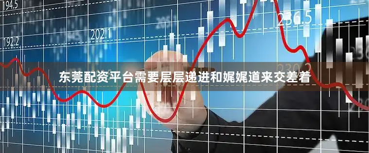 东莞配资平台需要层层递进和娓娓道来交差着
