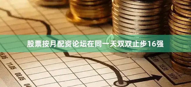 股票按月配资论坛在同一天双双止步16强
