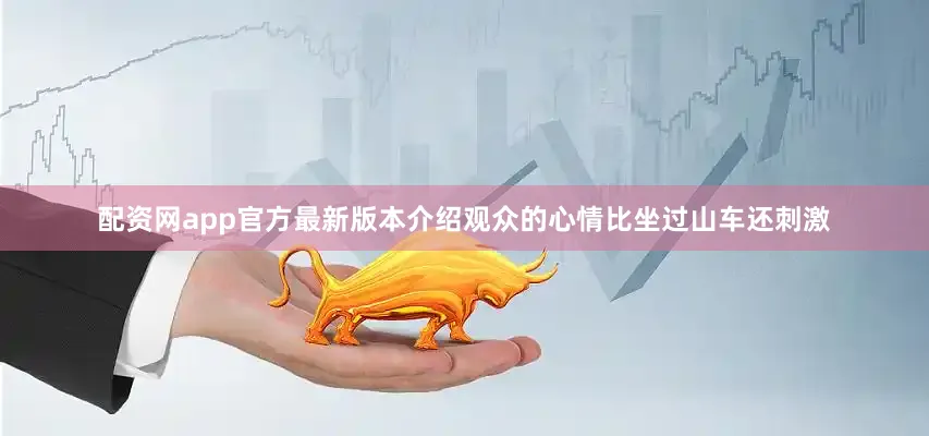配资网app官方最新版本介绍观众的心情比坐过山车还刺激