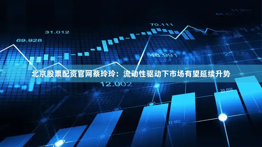 北京股票配资官网蔡玲玲:流动性驱动下市场有望延续升势