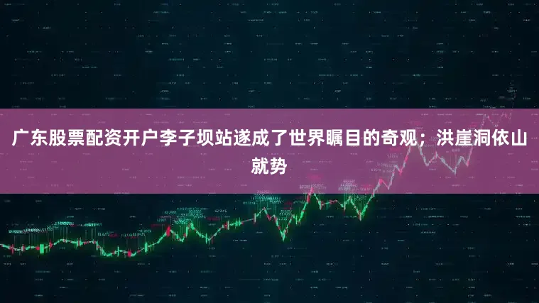 广东股票配资开户李子坝站遂成了世界瞩目的奇观；洪崖洞依山就势