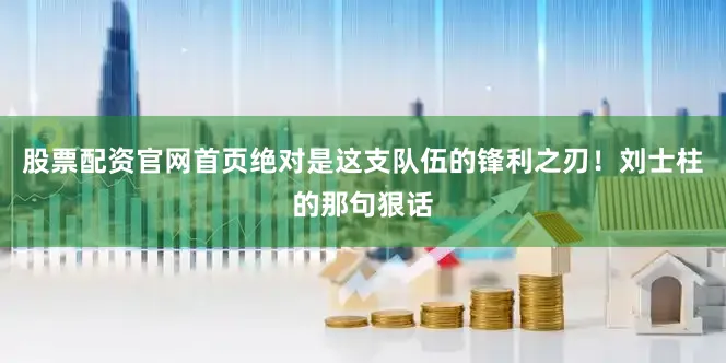 股票配资官网首页绝对是这支队伍的锋利之刃！刘士柱的那句狠话