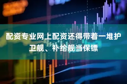 配资专业网上配资还得带着一堆护卫舰、补给舰当保镖