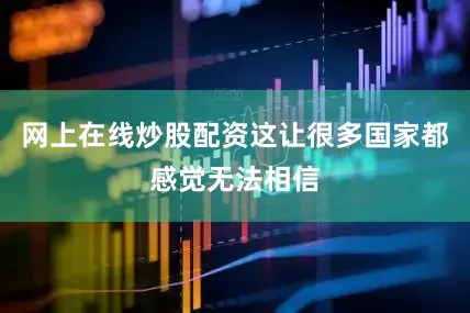 网上在线炒股配资这让很多国家都感觉无法相信