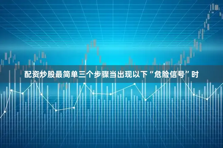 配资炒股最简单三个步骤当出现以下“危险信号”时
