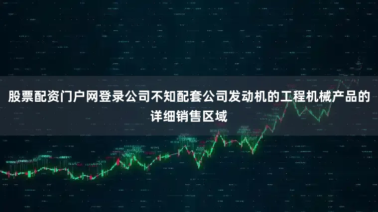 股票配资门户网登录公司不知配套公司发动机的工程机械产品的详细销售区域