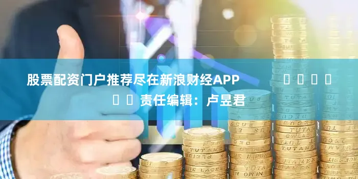 股票配资门户推荐尽在新浪财经APP            						责任编辑：卢昱君