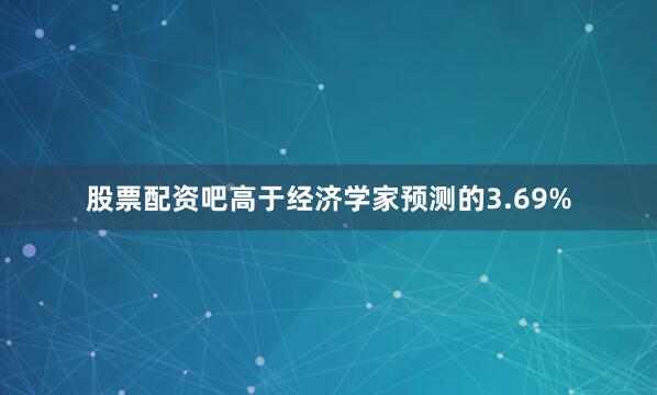 股票配资吧高于经济学家预测的3.69%