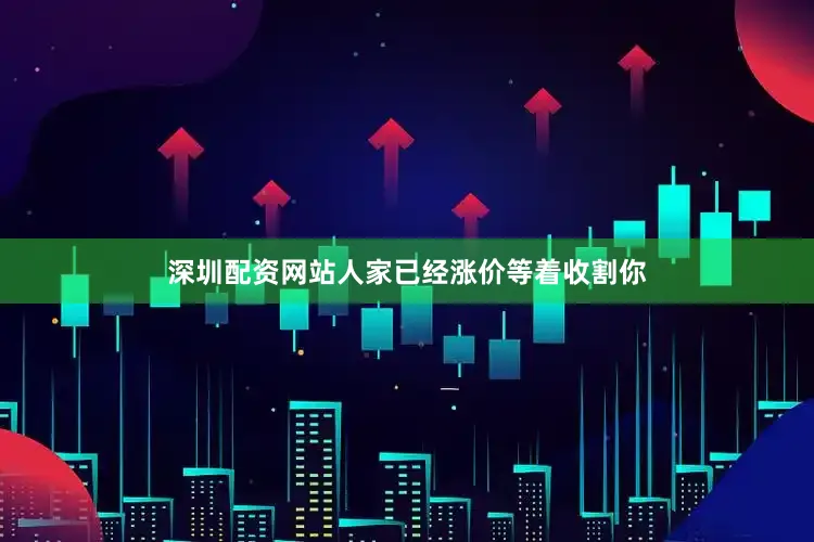 深圳配资网站人家已经涨价等着收割你