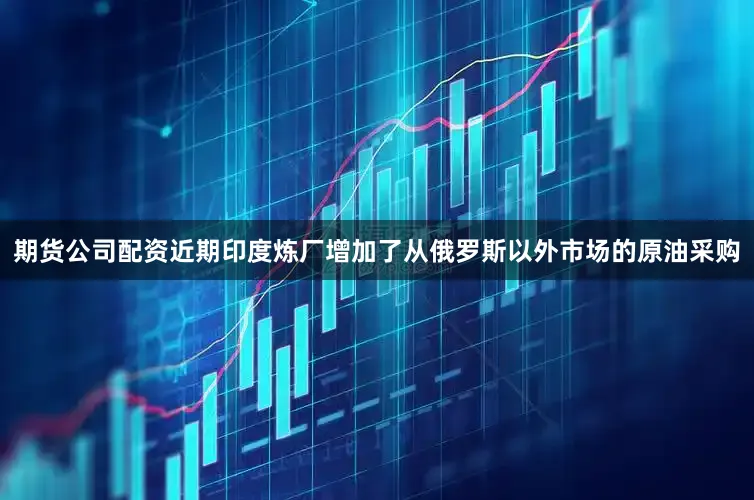 期货公司配资近期印度炼厂增加了从俄罗斯以外市场的原油采购