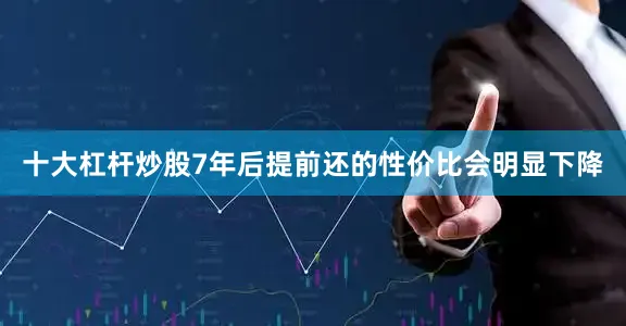 十大杠杆炒股7年后提前还的性价比会明显下降