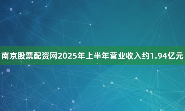南京股票配资网2025年上半年营业收入约1.94亿元