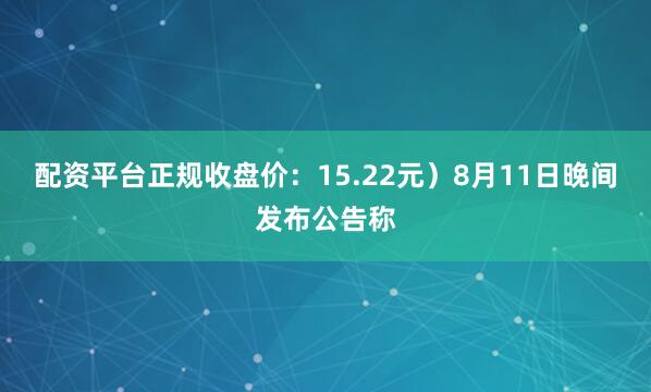 配资平台正规收盘价：15.22元）8月11日晚间发布公告称