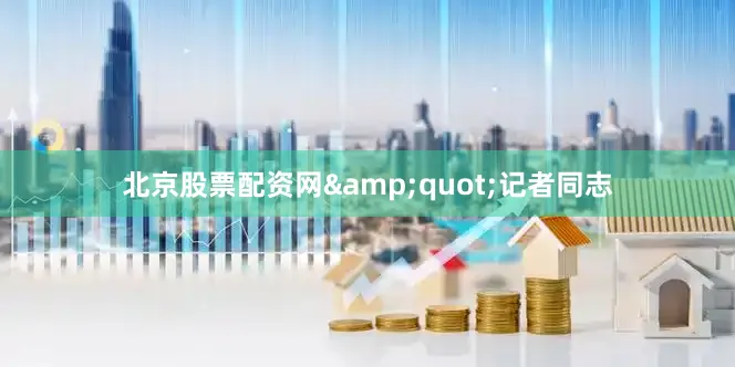 北京股票配资网&quot;记者同志