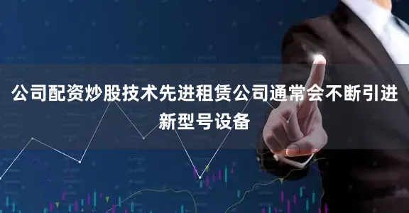 公司配资炒股技术先进租赁公司通常会不断引进新型号设备
